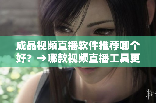 成品视频直播软件推荐哪个好？→哪款视频直播工具更适合您？