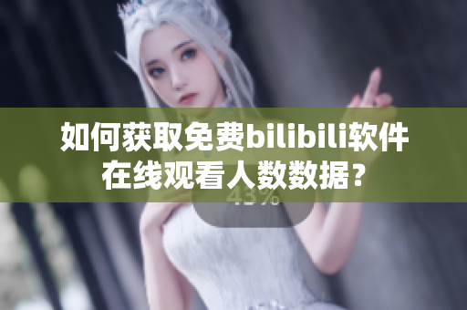如何获取免费bilibili软件在线观看人数数据？