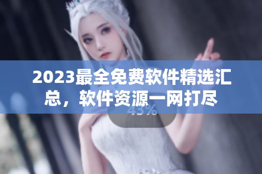2023最全免费软件精选汇总，软件资源一网打尽