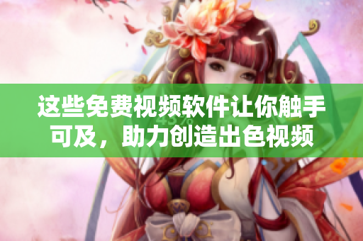 这些免费视频软件让你触手可及，助力创造出色视频