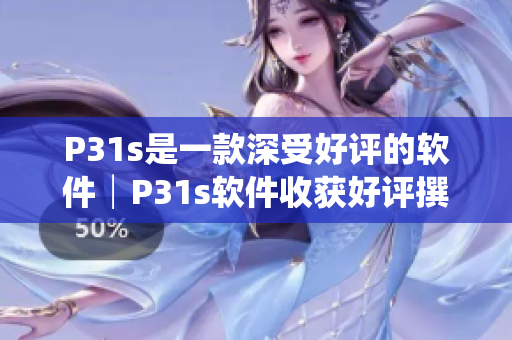 P31s是一款深受好评的软件│P31s软件收获好评撰写成果【软件】