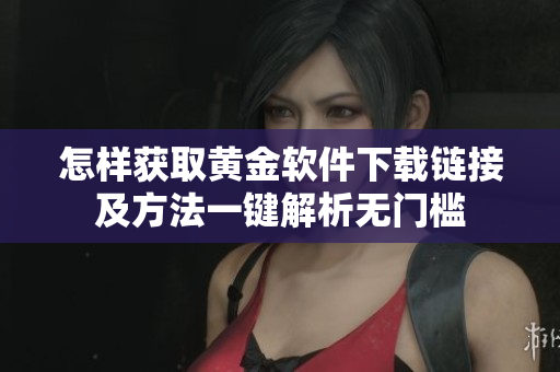 怎样获取黄金软件下载链接及方法一键解析无门槛