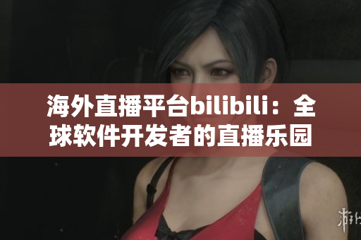 海外直播平台bilibili：全球软件开发者的直播乐园