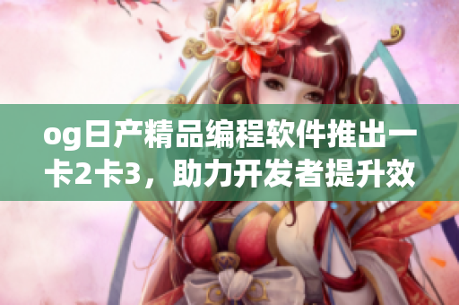 og日产精品编程软件推出一卡2卡3，助力开发者提升效率
