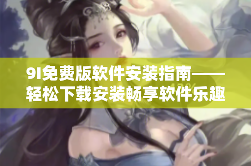 9I免费版软件安装指南——轻松下载安装畅享软件乐趣