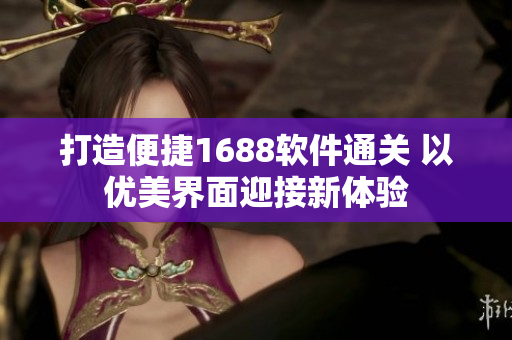 打造便捷1688软件通关 以优美界面迎接新体验