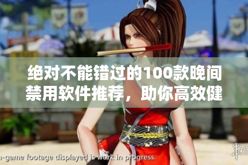 绝对不能错过的100款晚间禁用软件推荐，助你高效健康度过夜晚