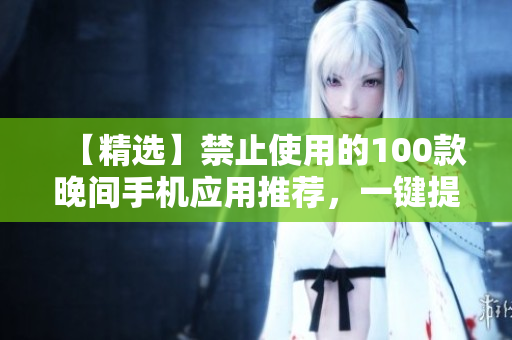 【精选】禁止使用的100款晚间手机应用推荐，一键提高睡眠质量！