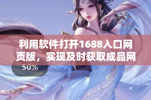利用软件打开1688入口网页版，实现及时获取成品网站商品信息