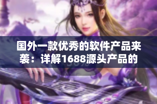 国外一款优秀的软件产品来袭：详解1688源头产品的魅力