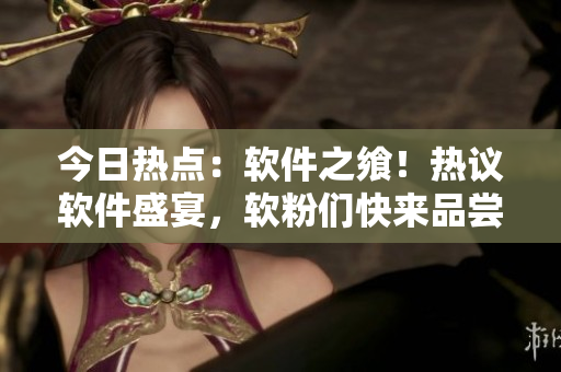 今日热点：软件之飨！热议软件盛宴，软粉们快来品尝最新技术佳肴