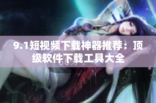 9.1短视频下载神器推荐：顶级软件下载工具大全