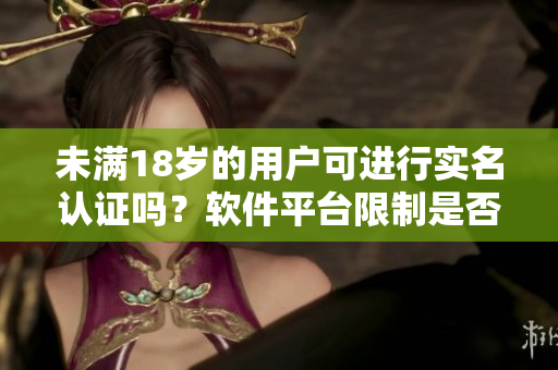 未满18岁的用户可进行实名认证吗？软件平台限制是否存在？