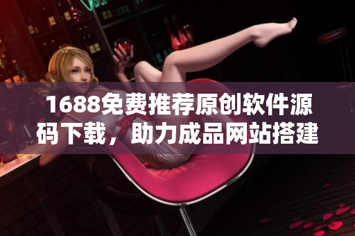 1688免费推荐原创软件源码下载，助力成品网站搭建