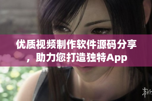 优质视频制作软件源码分享，助力您打造独特App