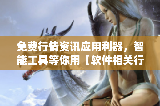 免费行情资讯应用利器，智能工具等你用【软件相关行情资讯app特邀下载】