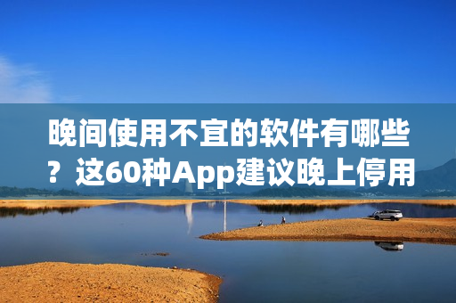 晚间使用不宜的软件有哪些？这60种App建议晚上停用