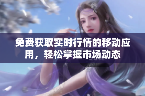 免费获取实时行情的移动应用，轻松掌握市场动态