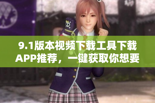 9.1版本视频下载工具下载APP推荐，一键获取你想要的视频