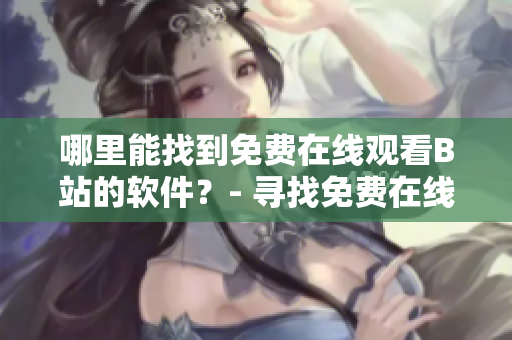 哪里能找到免费在线观看B站的软件？- 寻找免费在线观看B站软件的方法