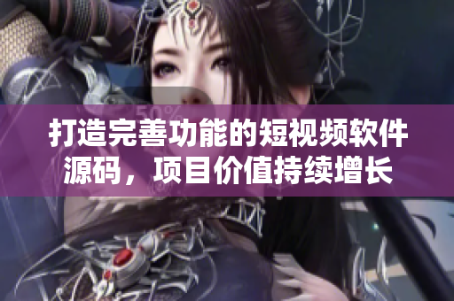 打造完善功能的短视频软件源码，项目价值持续增长