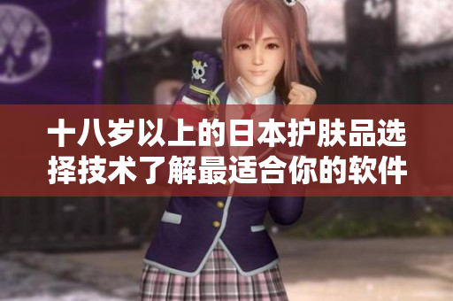 十八岁以上的日本护肤品选择技术了解最适合你的软件类型