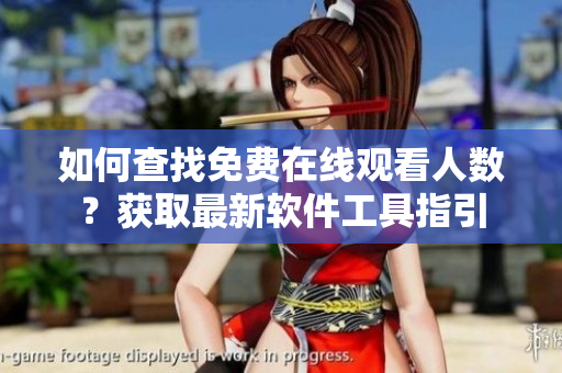 如何查找免费在线观看人数？获取最新软件工具指引