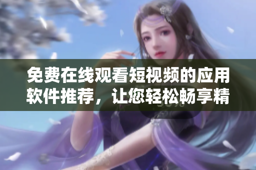免费在线观看短视频的应用软件推荐，让您轻松畅享精彩影视内容
