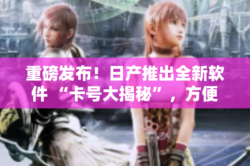 重磅发布！日产推出全新软件 “卡号大揭秘”，方便安全又高效 
