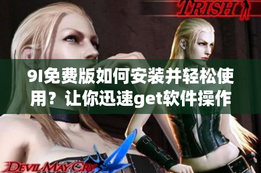 9I免费版如何安装并轻松使用？让你迅速get软件操作技巧