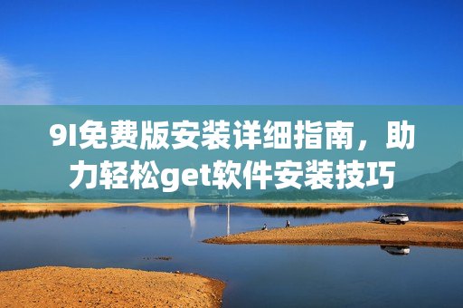 9I免费版安装详细指南，助力轻松get软件安装技巧