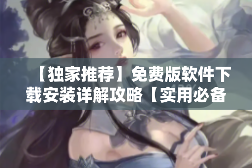 【独家推荐】免费版软件下载安装详解攻略【实用必备】