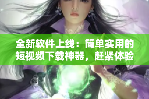 全新软件上线：简单实用的短视频下载神器，赶紧体验吧!