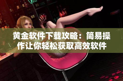 黄金软件下载攻略：简易操作让你轻松获取高效软件