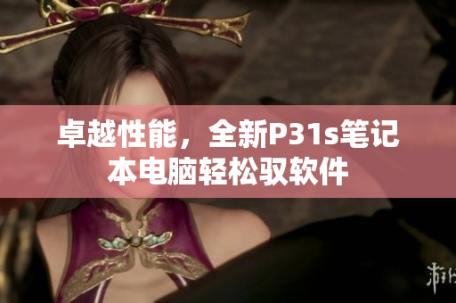 卓越性能，全新P31s笔记本电脑轻松驭软件