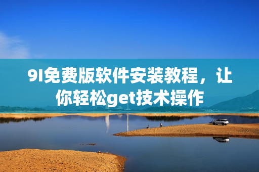 9I免费版软件安装教程，让你轻松get技术操作