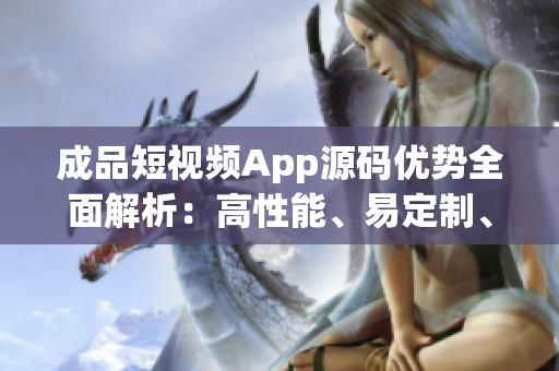 成品短视频App源码优势全面解析：高性能、易定制、丰富功能
