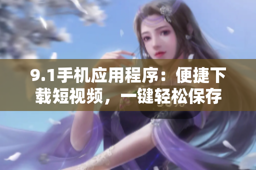 9.1手机应用程序：便捷下载短视频，一键轻松保存