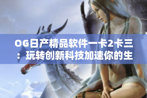 OG日产精品软件一卡2卡三：玩转创新科技加速你的生活