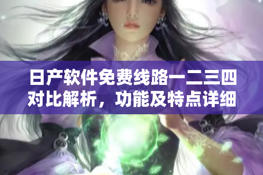日产软件免费线路一二三四对比解析，功能及特点详细介绍