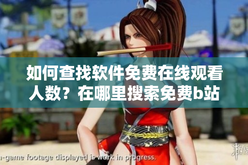 如何查找软件免费在线观看人数？在哪里搜索免费b站视频观看量？