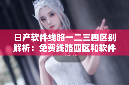 日产软件线路一二三四区别解析：免费线路四区和软件版本升级太空区的特点揭秘