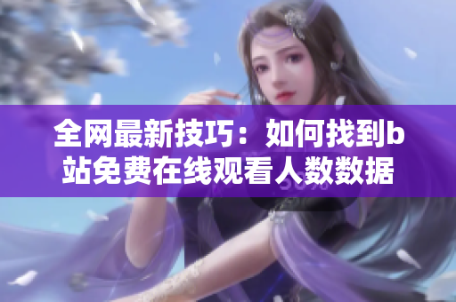 全网最新技巧：如何找到b站免费在线观看人数数据