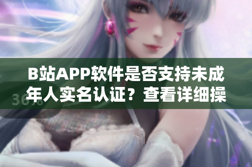 B站APP软件是否支持未成年人实名认证？查看详细操作步骤及使用注意事项