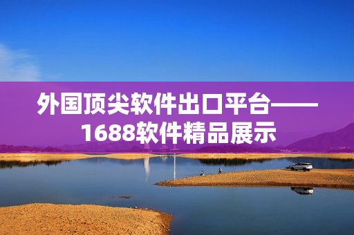 外国顶尖软件出口平台——1688软件精品展示