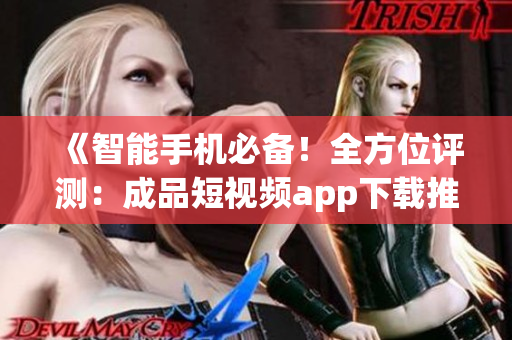 《智能手机必备！全方位评测：成品短视频app下载推荐大揭秘》
