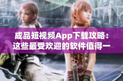 成品短视频App下载攻略：这些最受欢迎的软件值得一试