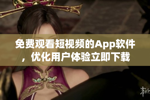免费观看短视频的App软件，优化用户体验立即下载