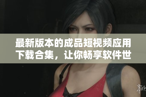 最新版本的成品短视频应用下载合集，让你畅享软件世界