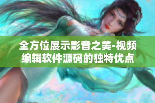 全方位展示影音之美-视频编辑软件源码的独特优点